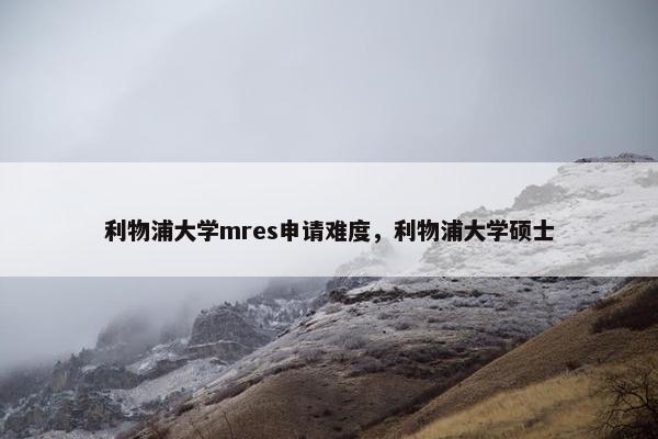利物浦大学mres申请难度，利物浦大学硕士