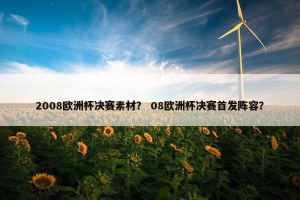2008欧洲杯决赛素材？ 08欧洲杯决赛首发阵容？
