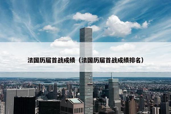 法国历届首战成绩(法国历届首战成绩排名) 法国历届首战成绩(法国历届首战成绩排名)