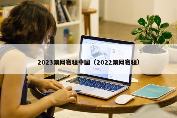 2023澳网赛程中国（2022澳网赛程）