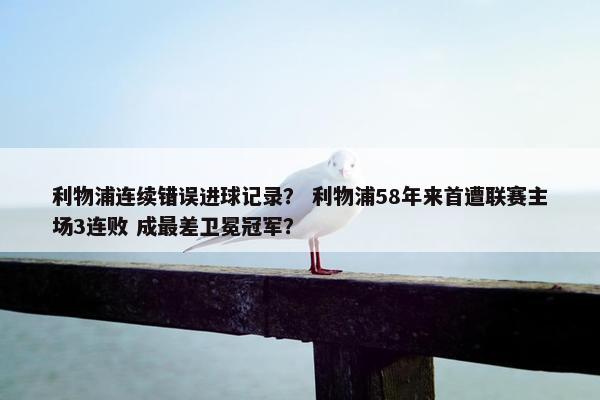 利物浦连续错误进球记录? 利物浦58年来首遭联赛主场3连败 成最差卫冕冠军? 利物浦连续错误进球记录? 利物浦58年来首遭联赛主场3连败 成最差卫冕冠军?