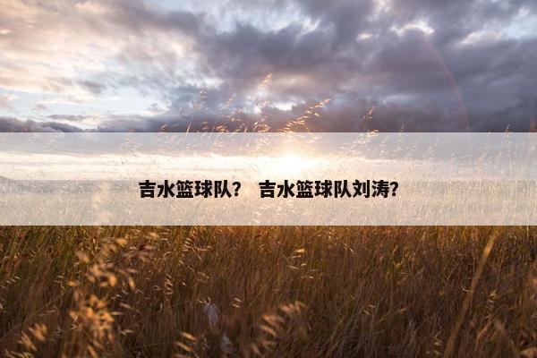 吉水篮球队？ 吉水篮球队刘涛？