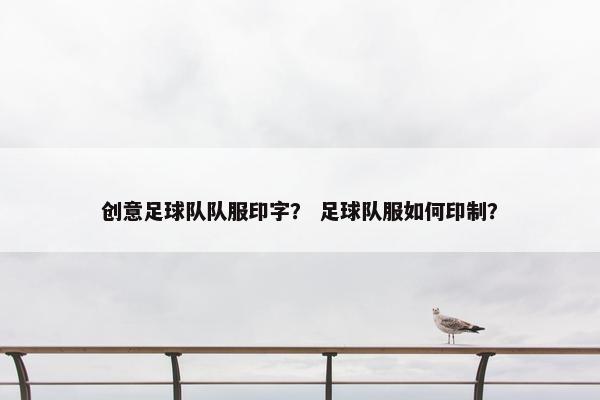 创意足球队队服印字？ 足球队服如何印制？