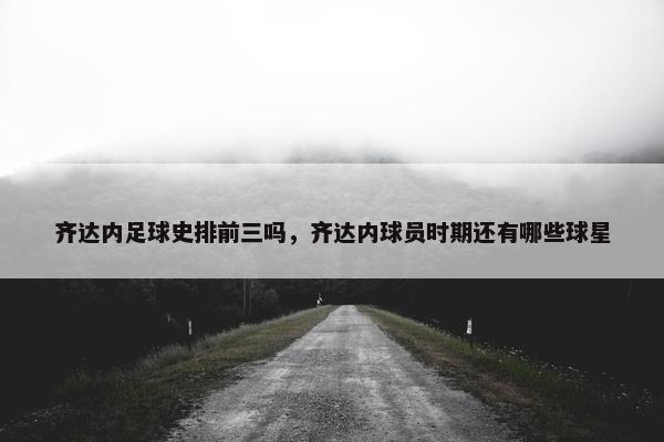 齐达内足球史排前三吗，齐达内球员时期还有哪些球星