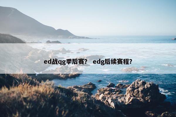 ed战qg季后赛？ edg后续赛程？