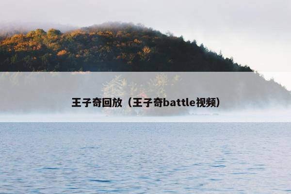 王子奇回放(王子奇battle视频) 王子奇回放(王子奇battle视频)