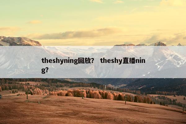 theshyning回放? theshy直播ning? theshyning回放? theshy直播ning?