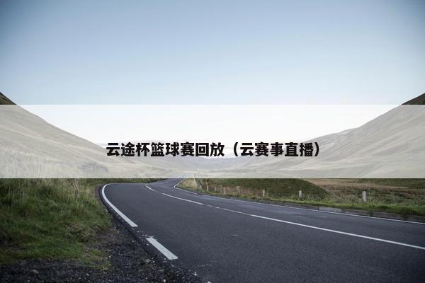 云途杯篮球赛回放（云赛事直播）