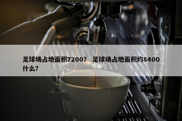 足球场占地面积7200？ 足球场占地面积约8400什么？
