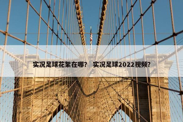 实况足球花絮在哪？ 实况足球2022视频？