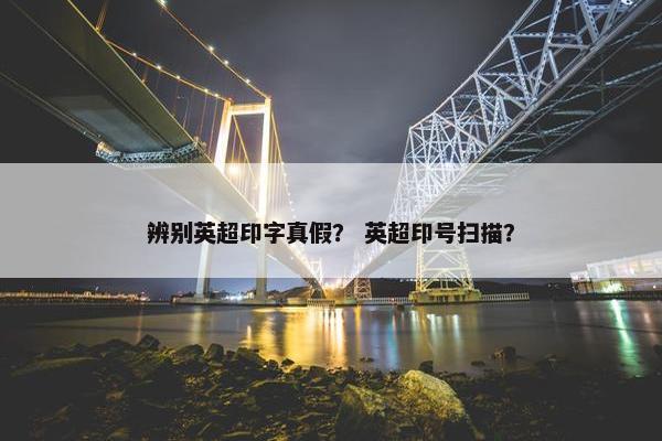 辨别英超印字真假？ 英超印号扫描？