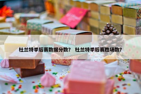 杜兰特季后赛数据分数？ 杜兰特季后赛胜场数？