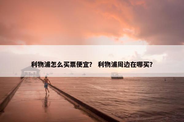 利物浦怎么买票便宜？ 利物浦周边在哪买？