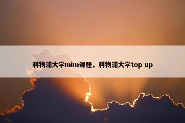 利物浦大学mim课程，利物浦大学top up