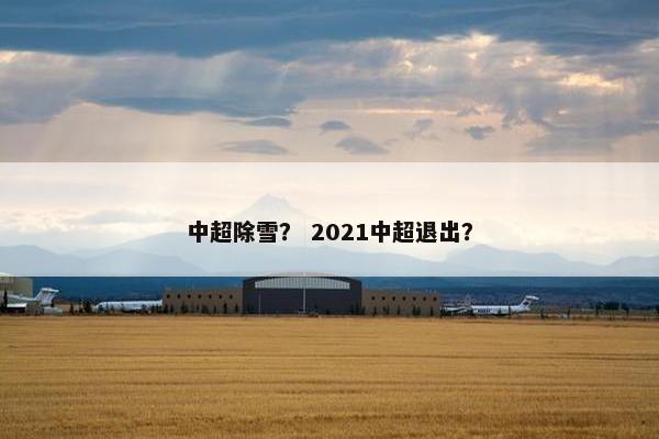 中超除雪？ 2021中超退出？
