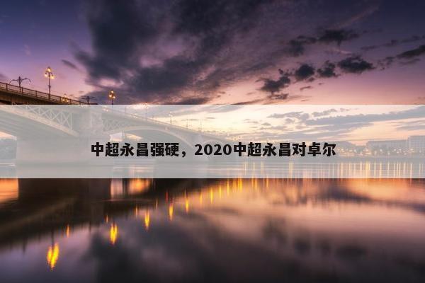 中超永昌强硬,2020中超永昌对卓尔 中超永昌强硬,2020中超永昌对卓尔