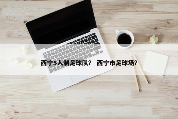 西宁5人制足球队？ 西宁市足球场？