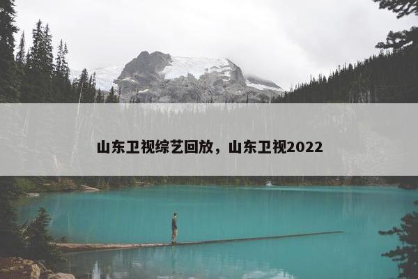 山东卫视综艺回放,山东卫视2022 山东卫视综艺回放,山东卫视2022